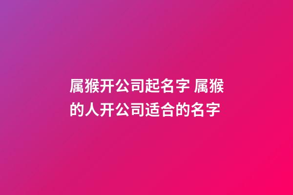 属猴开公司起名字 属猴的人开公司适合的名字-第1张-公司起名-玄机派